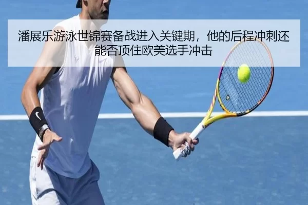 潘展乐游泳世锦赛备战进入关键期，他的后程冲刺还能否顶住欧美选手冲击
